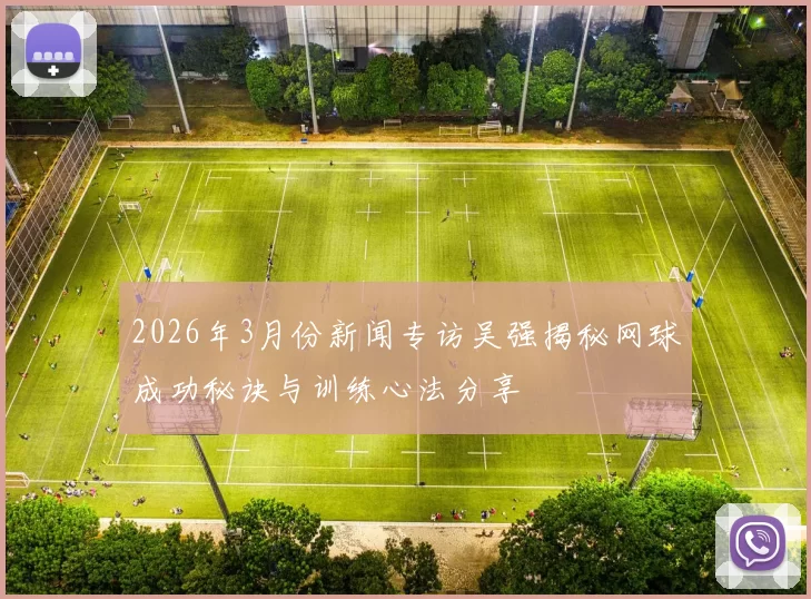 2026年3月份新闻专访吴强揭秘网球成功秘诀与训练心法分享