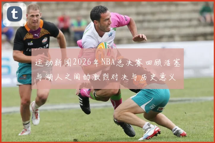 运动新闻2026年NBA总决赛回顾活塞与湖人之间的激烈对决与历史意义分析
