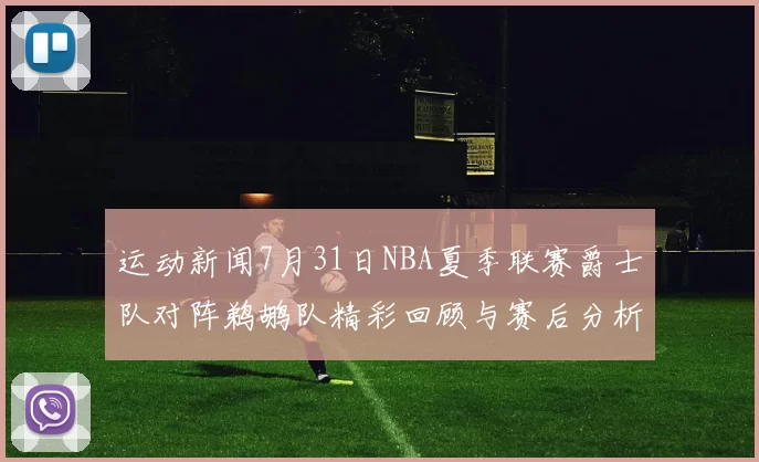 运动新闻7月31日NBA夏季联赛爵士队对阵鹈鹕队精彩回顾与赛后分析