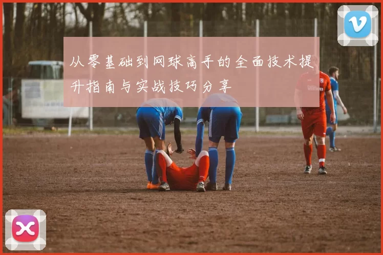 从零基础到网球高手的全面技术提升指南与实战技巧分享