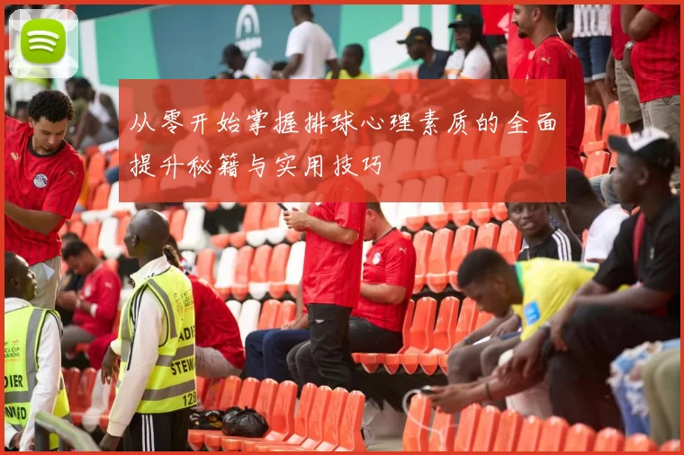 从零开始掌握排球心理素质的全面提升秘籍与实用技巧